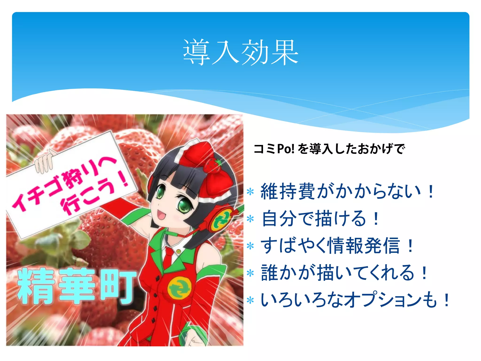  維持費がかからない!
自分で描ける!
すばやく情報発信!
誰かが描いてくれる!
いろいろなオプションも!
導入効果
コミPo! を導入したおかげで