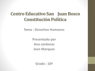 Centro Educativo San Juan Bosco
Constitución Política
Tema : Derechos Humanos
Presentado por
Ana cárdenas
Jean Marques
Grado : 10ª
 