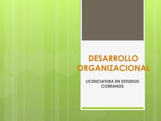 DESARROLLO
ORGANIZACIONAL
LICENCIATURA EN ESTUDIOS
COREANOS
 