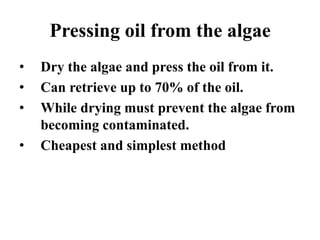 Pressing oil from the algae
• Dry the algae and press the oil from it.
• Can retrieve up to 70% of the oil.
• While drying must prevent the algae from
becoming contaminated.
• Cheapest and simplest method
 