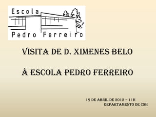 Visita de D. Ximenes Belo
à Escola Pedro Ferreiro
19 de Abril de 2012 – 11h
Departamento de CSH
 