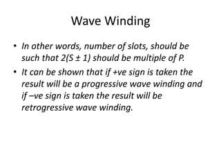 Wave Winding
• In other words, number of slots, should be
such that 2(S ± 1) should be multiple of P.
• It can be shown that if +ve sign is taken the
result will be a progressive wave winding and
if –ve sign is taken the result will be
retrogressive wave winding.
 
