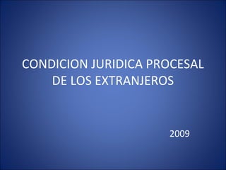 CONDICION JURIDICA PROCESAL
DE LOS EXTRANJEROS
2009
 