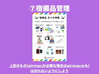 ⑦宿備品管理
宿備品 九つの神器
下記のモノは必ず宿にあるようにお願いします。
プロジェクター 洗濯セット アクティビティ備品
貴重品袋 お薬セット タップ、延長ケーブル
Wiﬁ 消臭剤 スピーカー マイク
＊AC、VGA要注意 ＊洗剤＋洗濯ネット
＊メンバーの貴重品をまとめる袋
上記のもの(airmacが必要な場合はairmacmも)
は忘れないようにしよう
 