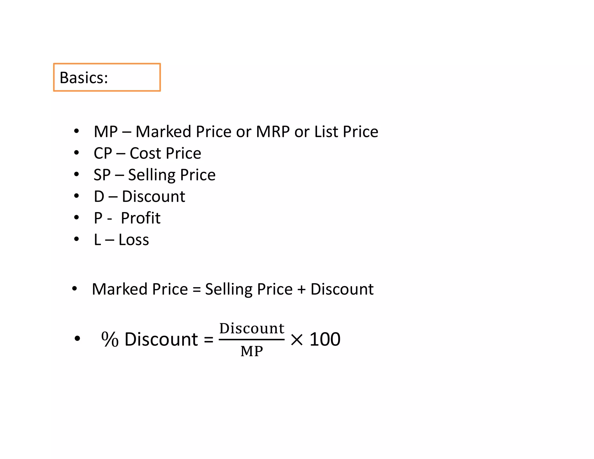 • Discount = 100
• Marked Price = Selling Price + Discount
Basics:
• MP – Marked Price or MRP or List Price
• CP – Cost Price
• SP – Selling Price
• D – Discount
• P - Profit
• L – Loss
 
