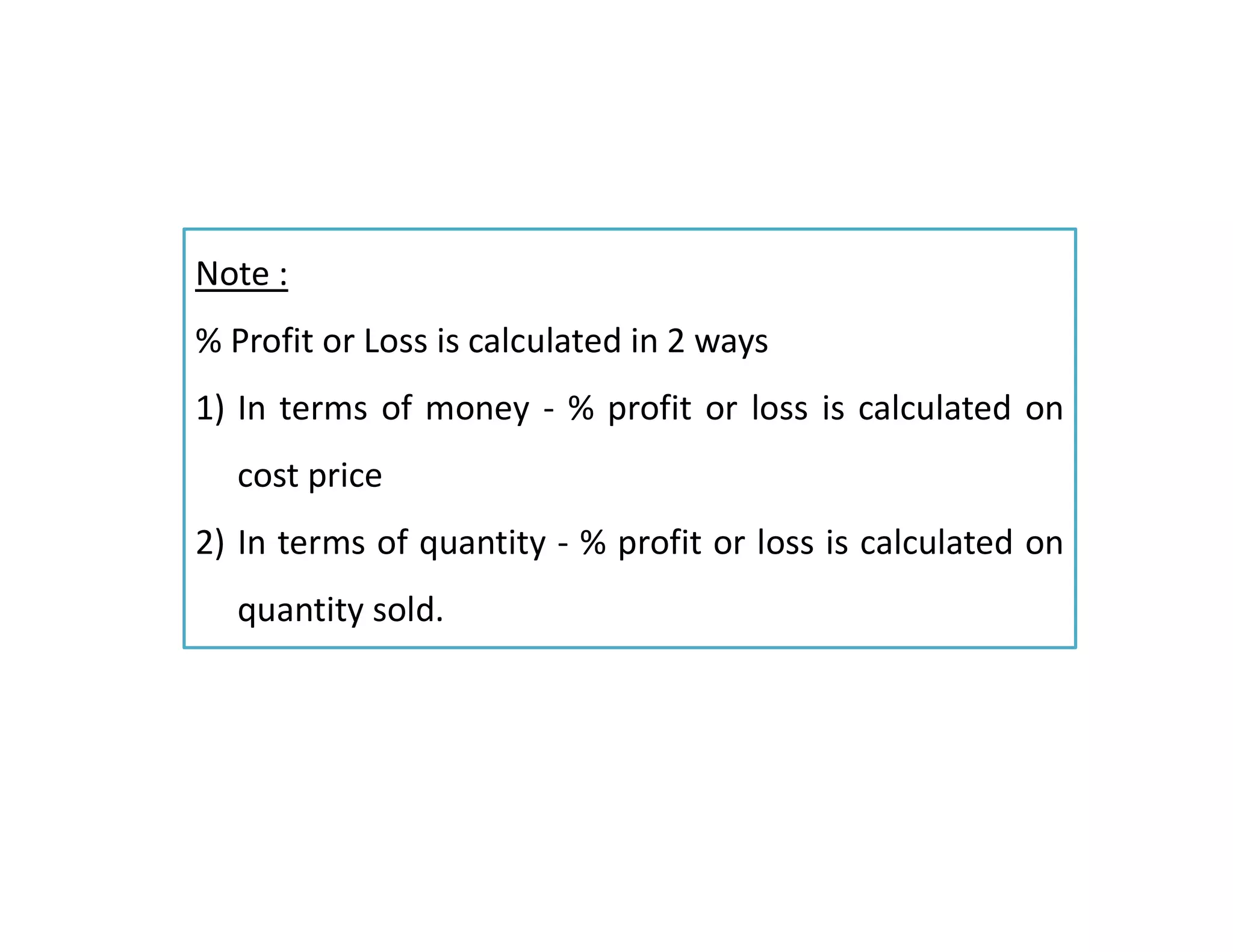 Note :
% Profit or Loss is calculated in 2 ways
1) In terms of money - % profit or loss is calculated on
cost price
2) In terms of quantity - % profit or loss is calculated on
quantity sold.
 