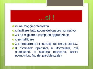 …sì !
 x una maggior chiarezza
 x facilitare l’attuazione del quadro normativo
 X una migliore e compiuta applicazione
 x semplificare
 X ammodernare: la sordità «ai tempi» dell’I.C.
 X riformare: ripensare e riformulare, ove
necessario, il sistema (sanitario, socio-
economico, fiscale, previdenziale)
 