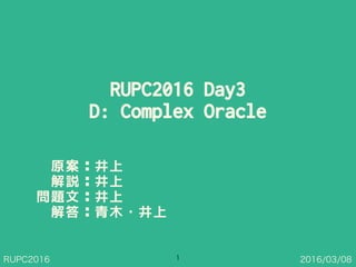 RUPC2016 2016/03/08
RUPC2016 Day3
D: Complex Oracle
1
原案：井上
解説：井上 
問題文：井上
解答：青木・井上
 