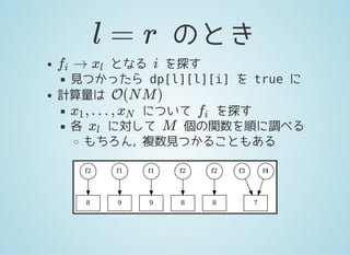 のときl = r
となる を探す
見つかったら dp[l][l][i]を trueに
計算量は
について を探す
各 に対して 個の関数を順に調べる
もちろん, 複数見つかることもある
→fi xl i
O(N M )
, … ,x1 xN fi
xl M
f2
8
f1
9
f1
9
f2
8
f2
8
f3
7
f4
 