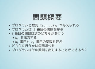 問題概要
プログラムと数列 が与えられる
プログラムは 番目の関数を呼ぶ
番目の関数は次のどちらかを行う
を出力する
番目と 番目の関数を呼ぶ
どちらを行うかは毎回選べる
プログラムはその数列を出力することができるか?
, … ,x1 xN
1
i
ai
bi ci
 