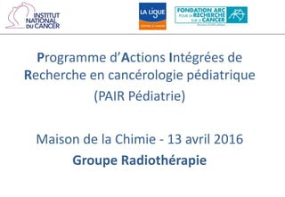 Programme d’Actions Intégrées de
Recherche en cancérologie pédiatrique
(PAIR Pédiatrie)
Maison de la Chimie - 13 avril 2016
Groupe Radiothérapie
 