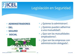 Legislación en Seguridad
 ADMINISTRADORES
 DEL
 SEGURO
 SOCIAL
 ¿ Quienes la administran?.
 ¿ Quienes pueden adherirse
a una mutualidad?.
 ¿ Que son las mutualidades
empleadores?.
 ¿ Que son las empresas con
administración delegada?.
Wendy Castro Cerda. 40 02-05-2016
 