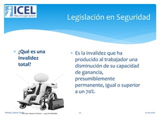 Legislación en Seguridad
 ¿Qué es una
invalidez
total?
 Es la invalidez que ha
producido al trabajador una
disminución de su capacidad
de ganancia,
presumiblemente
permanente, igual o superior
a un 70%.
Wendy Castro Cerda. 72 02-05-2016
 