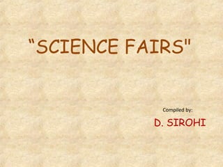 “SCIENCE FAIRS"
Compiled by:
D. SIROHI
 