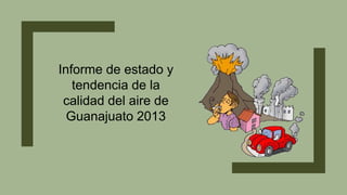 Informe de estado y
tendencia de la
calidad del aire de
Guanajuato 2013
 