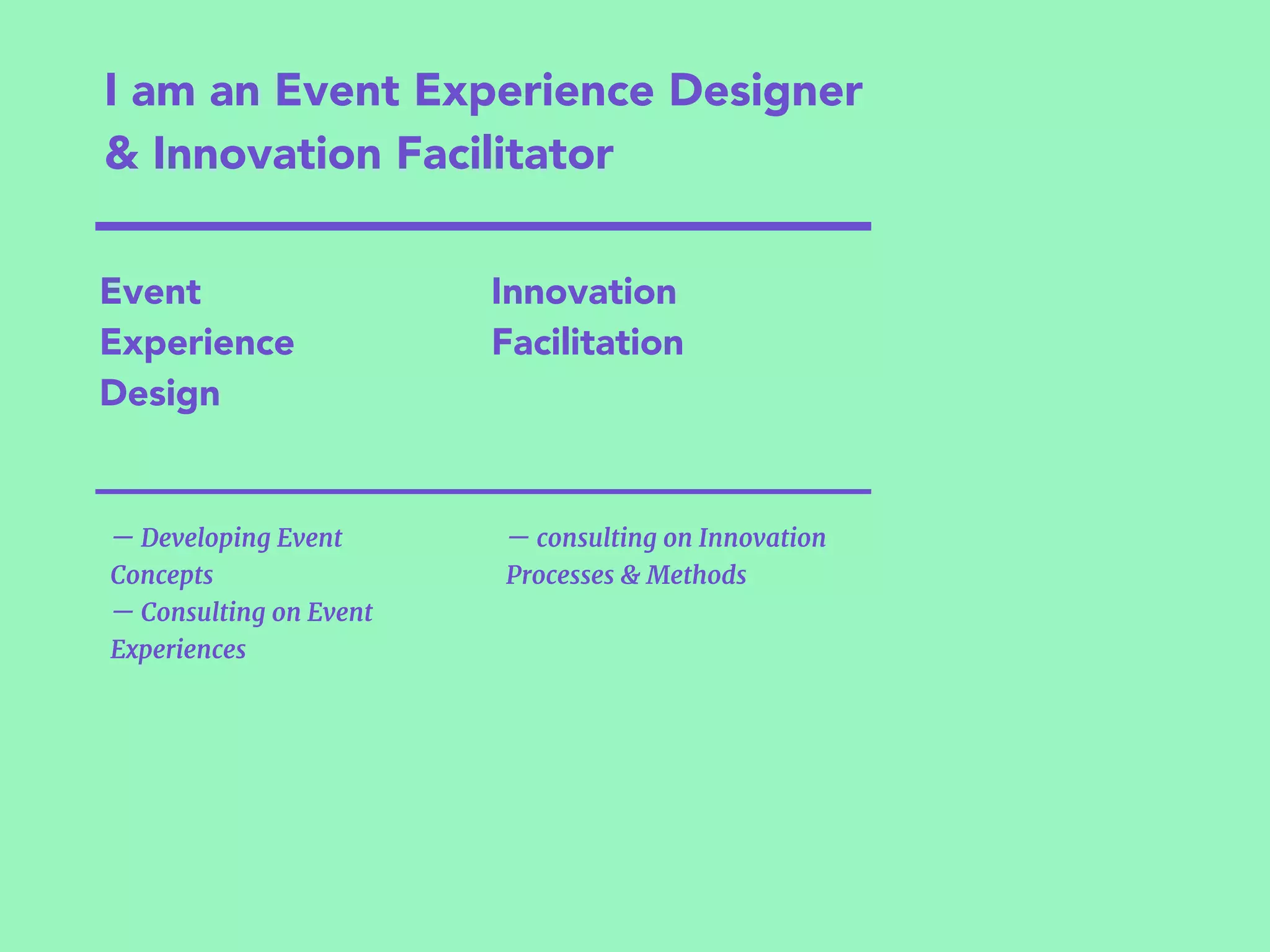 I am an Event Experience Designer
& Innovation Facilitator
— consulting on Innovation
Processes & Methods
— Developing Event
Concepts 

— Consulting on Event
Experiences
Event
Experience
Design
Innovation
Facilitation
 