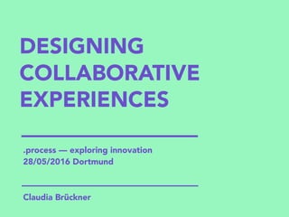 DESIGNING
COLLABORATIVE
EXPERIENCES
Claudia Brückner
.process — exploring innovation
28/05/2016 Dortmund
 