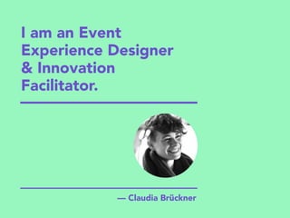 — Claudia Brückner
I am an Event
Experience Designer  
& Innovation
Facilitator.
 