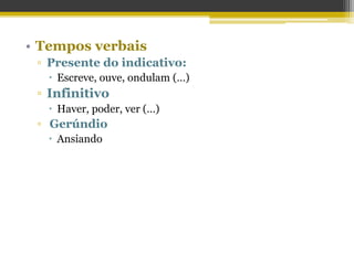 • Tempos verbais
▫ Presente do indicativo:
 Escreve, ouve, ondulam (…)
▫ Infinitivo
 Haver, poder, ver (…)
▫ Gerúndio
 Ansiando
 