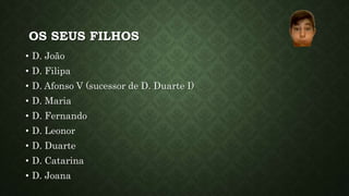OS SEUS FILHOS
• D. João
• D. Filipa
• D. Afonso V (sucessor de D. Duarte I)
• D. Maria
• D. Fernando
• D. Leonor
• D. Duarte
• D. Catarina
• D. Joana
 