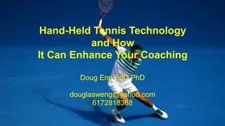 Doug Eng EdD PhD
douglasweng@yahoo.com
6172818368
Hand-Held Tennis Technology
and How
It Can Enhance Your Coaching
 