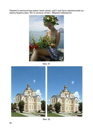 36
Перемісти маніпулятори рамки таким чином, щоб її краї були паралельними до
нахилу будинку (мал. 82) та натисни «Enter». Збережи зображення.
Мал. 81
Мал. 82
 