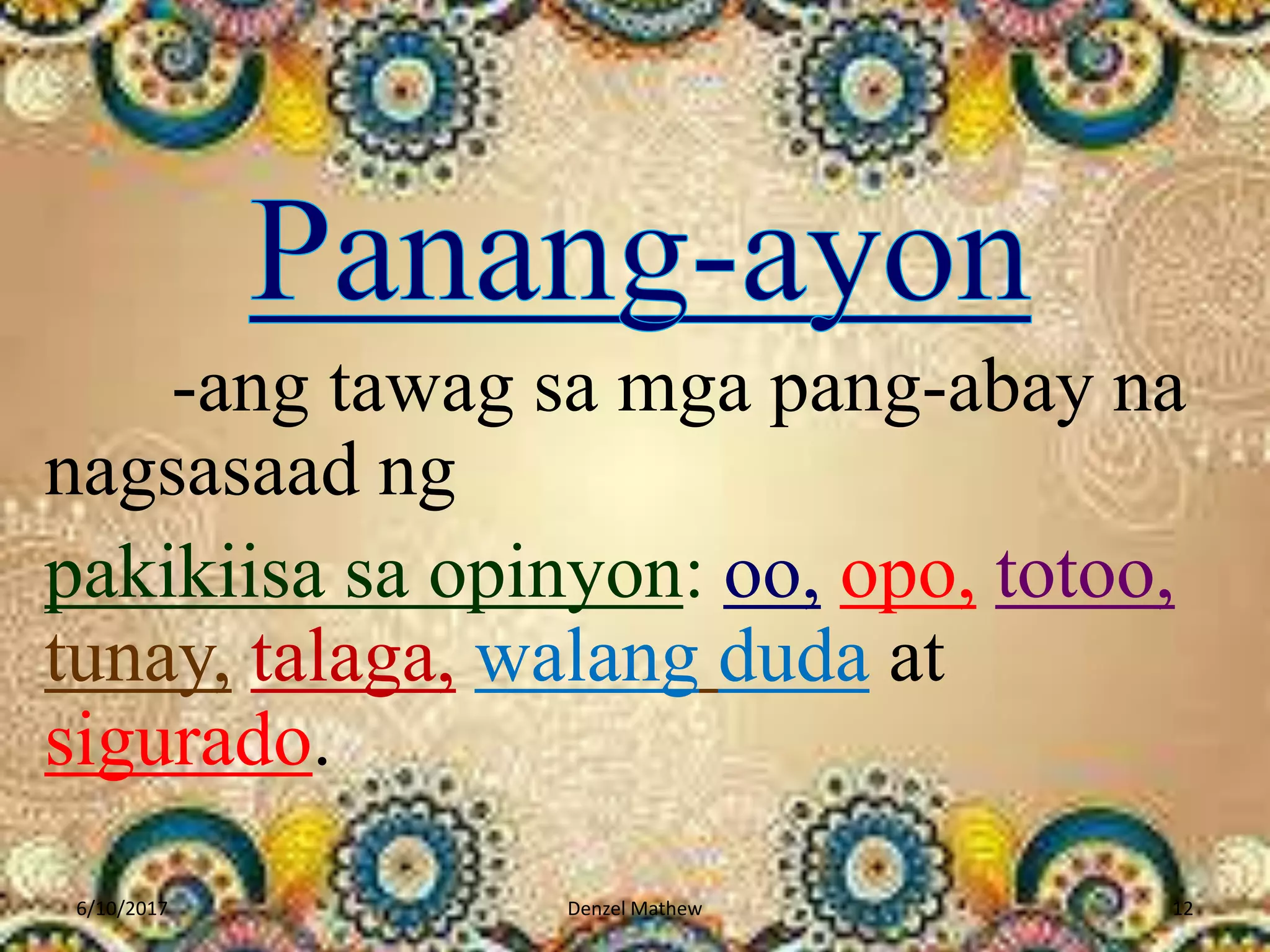 -ang tawag sa mga pang-abay na
nagsasaad ng
pakikiisa sa opinyon: oo, opo, totoo,
tunay, talaga, walang duda at
sigurado.
6/10/2017 Denzel Mathew 12
 