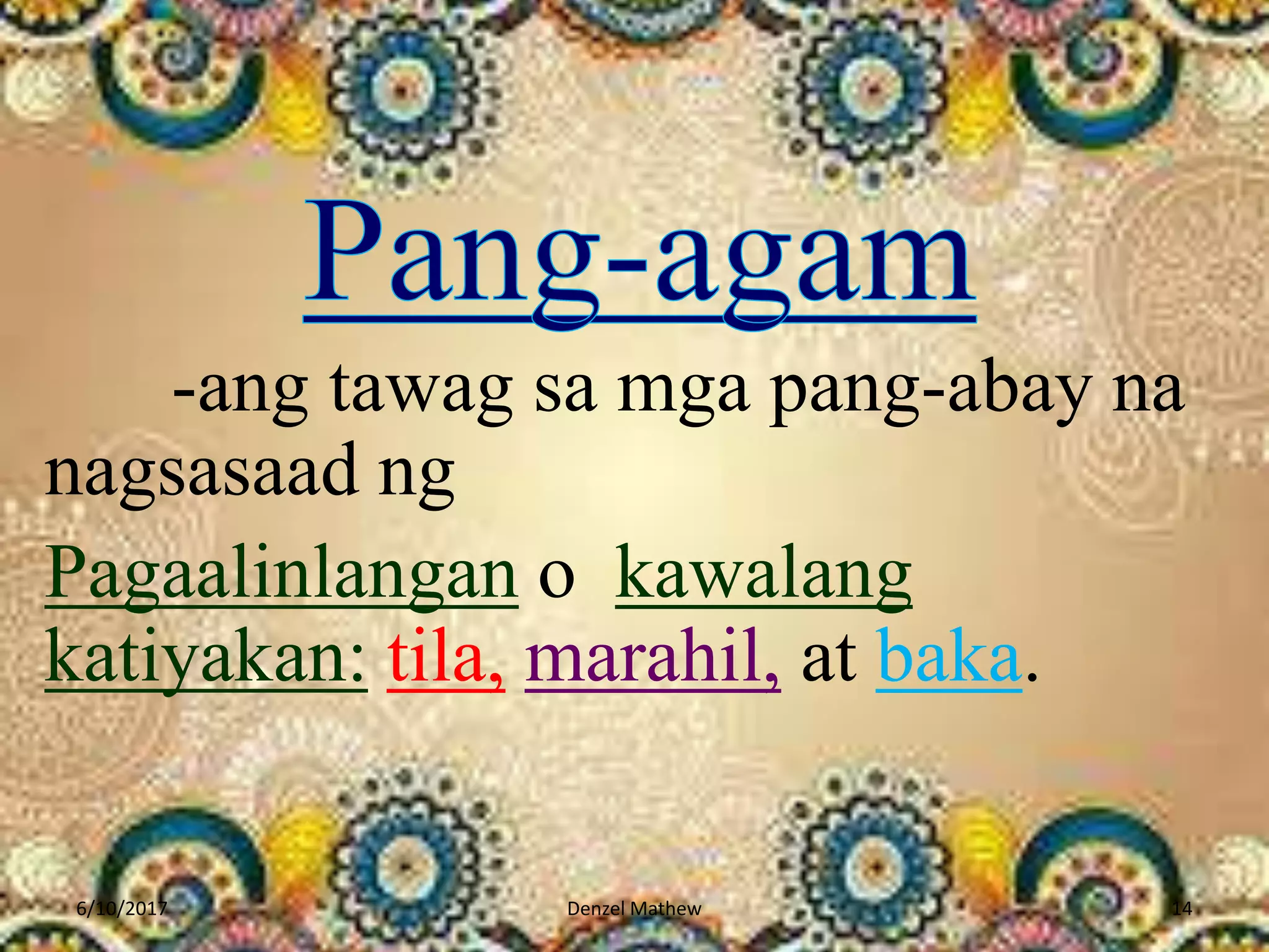 -ang tawag sa mga pang-abay na
nagsasaad ng
Pagaalinlangan o kawalang
katiyakan: tila, marahil, at baka.
6/10/2017 Denzel Mathew 14
 