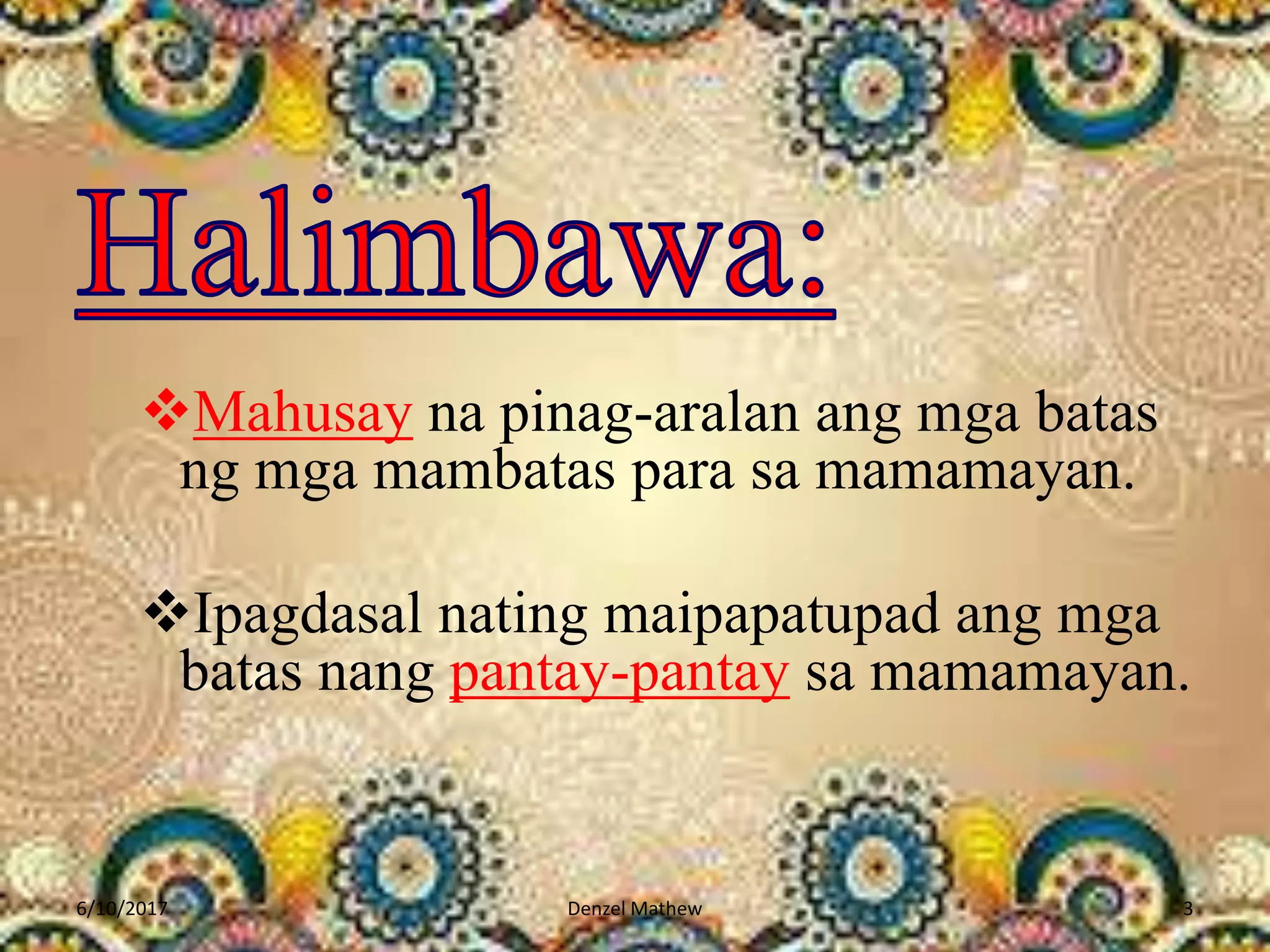Mahusay na pinag-aralan ang mga batas
ng mga mambatas para sa mamamayan.
Ipagdasal nating maipapatupad ang mga
batas nang pantay-pantay sa mamamayan.
6/10/2017 Denzel Mathew 3
 