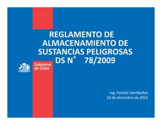 REGLAMENTO DE
ALMACENAMIENTO DE
SUSTANCIAS PELIGROSAS
DS N°°°° 78/2009
Ing. Pamela Santibañez
10 de diciembre de 2013
 