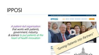 IPPOSI? Who?IPPOSI
A patient-led organisation
that works with patients,
government, industry,
& science to put patients at the
heart of health innovation
 