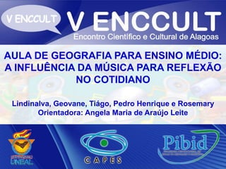 AULA DE GEOGRAFIA PARA ENSINO MÉDIO:
A INFLUÊNCIA DA MÚSICA PARA REFLEXÃO
NO COTIDIANO
Lindinalva, Geovane, Tiágo, Pedro H...