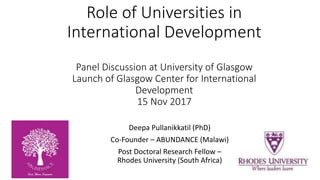 Role of Universities in
International Development
Panel Discussion at University of Glasgow
Launch of Glasgow Center for International
Development
15 Nov 2017
Deepa Pullanikkatil (PhD)
Co-Founder – ABUNDANCE (Malawi)
Post Doctoral Research Fellow –
Rhodes University (South Africa)
 