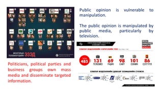 Public opinion is vulnerable to
manipulation.
The public opinion is manipulated by
public media, particularly by
television.
Politicians, political parties and
business groups own mass
media and disseminate targeted
information.
 