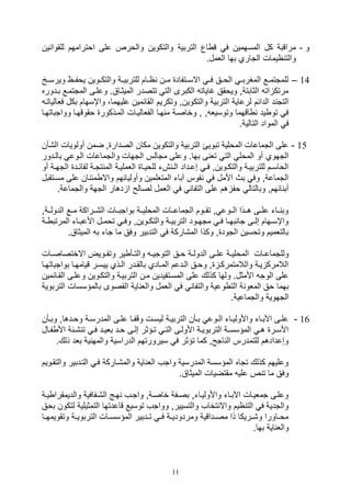11
‫و‬-‫التربية‬ ‫اع‬ ‫ق‬ ‫ف‬ ‫المسهمين‬ ‫كل‬ ‫مراقبة‬‫ين‬ ‫للقوا‬ ‫اوترامهم‬ ‫على‬ ‫والورص‬ ‫والتكوين‬
.‫اللمل‬ ‫بها‬ ‫التاري‬ ‫ايمال‬ ‫والت‬
14–‫ويرسيي‬ ‫يوفييا‬ ‫يوين‬‫ي‬‫والتك‬ ‫للتربييية‬ ‫اييام‬ ‫ين‬‫ي‬‫م‬ ‫االسييتفاد‬ ‫فيي‬ ‫يق‬‫ي‬‫الو‬ ‫المغربيي‬ ‫يع‬‫ي‬‫للمتتم‬
‫المتتميع‬ ‫وعليى‬ .‫الميثياق‬ ‫تتصدر‬ ‫الت‬ ‫الكبرى‬ ‫غايات‬ ‫ويوقق‬ ‫الثابتةو‬ ‫ات‬ ‫مرتك‬‫بي‬‫دوره‬
‫والتك‬ ‫التربية‬ ‫لرعاية‬ ‫الدائم‬ ‫د‬ ‫التت‬‫واإسهام‬ ،‫عليهما‬ ‫القائمين‬ ‫وتكريم‬ ‫وينو‬‫فلا‬ ‫بكل‬‫لياتي‬
‫وواتبا‬ ‫وقوقهيا‬ ‫الميذكور‬ ‫الفلالييال‬ ‫هيا‬ ‫م‬ ‫وخاصية‬ ‫و‬ ‫و‬ ‫وتوسيل‬ ‫اقهما‬ ‫يد‬ ‫تو‬ ‫ف‬‫تهيا‬
.‫التالية‬ ‫المواد‬ ‫ف‬
15-‫ال,أن‬ ‫أولويال‬ ‫ضمن‬ ‫و‬ ‫الصدار‬ ‫مكان‬ ‫والتكوين‬ ‫التربية‬ ‫تبويئ‬ ‫المولية‬ ‫التماعال‬ ‫على‬
‫ب‬ ‫ى‬ ‫تل‬ ‫الت‬ ‫المول‬ ‫أو‬ ‫التهوي‬‫باليدو‬ ‫اليوع‬ ‫والتماعال‬ ‫التهال‬ ‫متالس‬ ‫وعلى‬ .‫ها‬‫ر‬
‫ا‬ ‫يد‬‫ي‬‫لفائ‬ ‫ية‬‫ي‬‫تت‬ ‫الم‬ ‫ية‬‫ي‬‫اللملي‬ ‫يا‬‫ي‬‫للوي‬ ‫عت‬ ‫ي‬‫ي‬‫ال‬ ‫يداد‬‫ي‬‫صع‬ ‫ي‬‫ي‬‫ف‬ ‫يوينو‬‫ي‬‫والتك‬ ‫ية‬‫ي‬‫للتربي‬ ‫يم‬‫ي‬‫الواس‬‫أو‬ ‫ية‬‫ي‬‫لته‬
‫م‬ ‫على‬ ‫ان‬ ‫مئ‬ ‫واال‬ ‫وأوليائهم‬ ‫المتللمين‬ ‫آبات‬ ‫فوس‬ ‫ف‬ ‫األمل‬ ‫بث‬ ‫وف‬ ‫التماعةو‬‫سيتقبل‬
‫ده‬ ‫ا‬ ‫لصالح‬ ‫اللمل‬ ‫ف‬ ‫التفا‬ ‫على‬ ‫هم‬ ‫وف‬ ‫وبالتال‬ ‫ائهمو‬ ‫أب‬‫والتماع‬ ‫التهة‬ ‫ار‬.‫ة‬
‫ييةو‬‫ي‬‫الدول‬ ‫مييع‬ ‫ييراكة‬‫ي‬,‫ال‬ ‫بواتبييال‬ ‫المولييية‬ ‫ييال‬‫ي‬‫التماع‬ ‫تقييوم‬ ‫و‬ ‫الييوع‬ ‫ييذا‬‫ي‬‫ه‬ ‫علييى‬ ‫ييات‬ ‫وب‬
‫ي‬‫ي‬ ‫المرتب‬ ‫يات‬‫ي‬‫األعب‬ ‫يل‬‫ي‬‫توم‬ ‫ي‬‫ي‬‫وف‬ ‫يوينو‬‫ي‬‫والتك‬ ‫ية‬‫ي‬‫التربي‬ ‫يود‬‫ي‬‫مته‬ ‫ي‬‫ي‬‫ف‬ ‫يا‬‫ي‬‫به‬ ‫تا‬ ‫يى‬‫ي‬‫صل‬ ‫يهام‬‫ي‬‫واإس‬‫ة‬
.‫الميثاق‬ ‫ب‬ ‫تات‬ ‫ما‬ ‫وفق‬ ‫التدبير‬ ‫ف‬ ‫الم,اركة‬ ‫وكذا‬ ‫و‬ ‫التود‬ ‫وتوسين‬ ‫بالتلميم‬
‫ية‬‫ي‬‫المولي‬ ‫يال‬‫ي‬‫وللتماع‬‫يال‬‫ي‬‫االختصاص‬ ‫يويض‬‫ي‬‫وتف‬ ‫ير‬ ‫يأ‬‫ي‬‫والت‬ ‫ي‬‫ي‬‫التوتي‬ ‫يق‬‫ي‬‫و‬ ‫ية‬‫ي‬‫الدول‬ ‫يى‬‫ي‬‫عل‬
‫بواتب‬ ‫يا‬‫ي‬‫قيامه‬ ‫ير‬‫ي‬‫ييس‬ ‫يذي‬‫ي‬‫ال‬ ‫يدر‬‫ي‬‫بالق‬ ‫يادي‬‫ي‬‫الم‬ ‫يدعم‬‫ي‬‫ال‬ ‫يق‬‫ي‬‫وو‬ ‫و‬ ‫ي‬‫ي‬‫والالمتمرك‬ ‫يية‬ ‫الالمرك‬‫يا‬‫ي‬‫اته‬
‫القي‬ ‫وعليى‬ ‫والتكيوين‬ ‫التربيية‬ ‫مين‬ ‫المسيتفيدين‬ ‫على‬ ‫كذلك‬ ‫ولها‬ .‫األمثل‬ ‫الوت‬ ‫على‬‫ائمين‬
‫ا‬ ‫اية‬ ‫والل‬ ‫اللمل‬ ‫ف‬ ‫والتفا‬ ‫وعية‬ ‫الت‬ ‫ة‬ ‫الملو‬ ‫وق‬ ‫بهما‬‫ال‬ ‫بالمؤسسال‬ ‫لقصوى‬‫تربوية‬
.‫والتماعية‬ ‫التهوية‬
16-‫يأن‬‫ي‬‫وب‬ ‫يدهاو‬‫ي‬‫وو‬ ‫ية‬‫ي‬‫المدرس‬ ‫يى‬‫ي‬‫عل‬ ‫يا‬‫ي‬‫وقف‬ ‫يل‬‫ي‬‫ليس‬ ‫ية‬‫ي‬‫التربي‬ ‫يأن‬‫ي‬‫ب‬ ‫يوع‬‫ي‬‫ال‬ ‫يات‬‫ي‬‫واألولي‬ ‫يات‬‫ي‬‫اآلب‬ ‫يى‬‫ي‬‫عل‬
‫يا‬‫ي‬‫ف‬ ‫األ‬ ‫يئة‬‫ي‬, ‫ت‬ ‫ي‬‫ي‬‫ف‬ ‫يد‬‫ي‬‫بلي‬ ‫يد‬‫ي‬‫و‬ ‫يى‬‫ي‬‫صل‬ ‫يؤثر‬‫ي‬‫ت‬ ‫ي‬‫ي‬‫الت‬ ‫يى‬‫ي‬‫األول‬ ‫ية‬‫ي‬‫التربوي‬ ‫ية‬‫ي‬‫المؤسس‬ ‫ي‬‫ي‬‫ه‬ ‫ير‬‫ي‬‫األس‬‫ل‬
‫والمه‬ ‫الدراسية‬ ‫سيرورتهم‬ ‫ف‬ ‫تؤثر‬ ‫كما‬ ‫اتحو‬ ‫ال‬ ‫للتمدرس‬ ‫وصعدادهم‬.‫ذلك‬ ‫بلد‬ ‫ية‬
‫والتقيويم‬ ‫التيدبير‬ ‫في‬ ‫والم,ياركة‬ ‫اية‬ ‫الل‬ ‫واتف‬ ‫المدرسية‬ ‫المؤسسة‬ ‫تتاه‬ ‫كذلك‬ ‫وعليهم‬
.‫الميثاق‬ ‫مقتضيال‬ ‫علي‬ ‫ص‬ ‫ت‬ ‫ما‬ ‫وفق‬
‫ية‬‫ي‬‫ي‬ ‫والديمقرا‬ ‫ال,يفافية‬ ‫يج‬‫ي‬‫ه‬ ‫واتيف‬ ‫خاصيةو‬ ‫يفة‬‫ي‬‫بص‬ ‫واألوليياتو‬ ‫يات‬‫ي‬‫اآلب‬ ‫تملييال‬ ‫وعليى‬
‫قاعدته‬ ‫توسيع‬ ‫وواتف‬ ‫والتسييرو‬ ‫تخاف‬ ‫واال‬ ‫ايم‬ ‫الت‬ ‫ف‬ ‫والتدية‬‫لت‬ ‫التمثيلية‬ ‫ا‬‫بوق‬ ‫كون‬
‫وتقويمهييا‬ ‫ية‬‫ي‬‫التربوي‬ ‫يال‬‫ي‬‫المؤسس‬ ‫يدبير‬‫ي‬‫ت‬ ‫ي‬‫ي‬‫ف‬ ‫ية‬‫ي‬‫ومردودي‬ ‫يداقية‬‫ي‬‫مص‬ ‫ذا‬ ‫يريكا‬‫ي‬,‫و‬ ‫ياورا‬‫ي‬‫مو‬
.‫بها‬ ‫اية‬ ‫والل‬
 