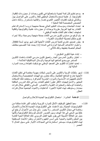 43
‫ثقافيييةو‬ ‫وتال‬ ‫ي‬‫ي‬‫مت‬ ‫أو‬ ‫يدال‬‫ي‬‫وو‬ ‫يين‬‫ي‬‫تلق‬ ‫ي‬‫ي‬‫ف‬ ‫يتلمالها‬‫ي‬‫باس‬ ‫ية‬‫ي‬‫بي‬ ‫أت‬ ‫ية‬‫ي‬‫لغ‬ ‫يل‬‫ي‬‫ك‬ ‫ييم‬‫ي‬‫تلل‬ ‫يدعم‬‫ي‬‫ي‬
‫التواصيل‬ ‫عليى‬ ‫والتمرن‬ ‫للغةو‬ ‫الوايف‬ ‫باالستلمال‬ ‫تسمح‬ ‫علمية‬ ‫أو‬ ‫ولوتيةو‬ ‫تك‬‫ب‬‫هياو‬
‫وص‬ ‫و‬ ‫فسيي‬ ‫اللغييوي‬ ‫التلبييير‬ ‫كفايييال‬ ‫يييد‬ ‫تو‬ ‫وبالتييال‬‫يي‬‫ي‬‫داخ‬ ‫وذلييك‬ ‫باسييتمرارو‬ ‫هييا‬ ‫تقا‬‫ل‬
‫؛‬ ‫ية‬ ‫المل‬ ‫للغة‬ ‫المخصصة‬ ‫الوصص‬
‫تلليم‬ ‫السيتدراك‬ ‫دروسيا‬ ‫هتية‬ ‫مم‬ ‫بصيفة‬ ‫الليال‬ ‫التللييم‬ ‫ومؤسسال‬ ‫التاملال‬ ‫تودث‬
‫وث‬ ‫ولوتية‬ ‫وتك‬ ‫علمية‬ ‫وتال‬ ‫مت‬ ‫أو‬ ‫بوودال‬ ‫ة‬ ‫مقرو‬ ‫اللربيةو‬ ‫فيها‬ ‫بما‬ ‫اللغالو‬‫قافيية‬
‫؛‬ ‫الوايف‬ ‫ابل‬ ‫اللغال‬ ‫تللم‬ ‫ات‬ ‫صع‬ ‫تستهدف‬
‫م‬ ‫من‬ ‫الرفع‬ ‫يتم‬‫صتيرات‬ ‫وكذا‬ ،‫ومبرمتة‬ ‫هتية‬ ‫م‬ ‫بصفة‬ ‫اللغال‬ ‫مدرس‬ ‫تكوين‬ ‫ستوى‬
‫؛‬ ‫اللغوية‬ ‫المكتسبال‬ ‫لوصيلة‬ ‫تام‬ ‫م‬ ‫تقويم‬
‫ة‬ ‫لسي‬ ‫ييو‬ ‫يو‬ ‫,يهر‬ ‫قبيل‬ ‫بية‬ ‫األت‬ ‫اللغال‬ ‫تدريس‬ ‫مية‬ ‫لت‬ ‫ع,ري‬ ‫تصميم‬ ‫يبلور‬2000‫و‬
‫ياد‬‫ي‬‫الم‬ ‫ي‬‫ي‬‫ف‬ ‫يوارد‬‫ي‬‫ال‬ ‫ية‬ ‫يا‬‫ي‬‫اللس‬ ‫يداف‬‫ي‬‫لةه‬ ‫يارا‬‫ي‬‫واعتب‬112‫يف‬‫ي‬‫مختل‬ ‫يميم‬‫ي‬‫التص‬ ‫يذا‬‫ي‬‫ه‬ ‫يدد‬‫ي‬‫يو‬
‫بت‬ ‫المتصلة‬ ‫الملالم‬: ‫كاآلت‬ ‫وذلك‬ ‫بيق‬
-‫؛‬ ‫ين‬ ‫المكو‬ ‫لتكوين‬ ‫هيئة‬ ‫,ات‬ ‫ص‬
-‫التكيو‬ ‫باعتمياد‬ ‫اللغيال‬ ‫مدرس‬ ‫تكوين‬ ‫وتلميق‬ ‫التددو‬ ‫المدرسين‬ ‫وتكوين‬ ‫اختيار‬‫ين‬
‫؛‬ ‫المالئمة‬ ‫الديداكتيكية‬ ‫والوسائل‬ ‫البيداغوتية‬ ‫اهج‬ ‫الم‬ ‫وضع‬ ‫مع‬ ‫المستمر‬
-‫الميو‬ ‫ورصيد‬ ‫فييذها‬ ‫ت‬ ‫توقييل‬ ‫مع‬ ‫الو‬ ‫الصليد‬ ‫على‬ ‫للتقويم‬ ‫اختبارال‬ ‫توديد‬‫ارد‬
.‫لها‬ ‫المالية‬
118-‫اللغيال‬ ‫تلليم‬ ‫ف‬ ‫مختصة‬ ‫تهوية‬ ‫,بكال‬ ‫تأسيس‬ ‫على‬ ‫والتكوين‬ ‫التربية‬ ‫ال‬ ‫سل‬ ‫تسهر‬
‫وباالسيت‬ ‫المتخصصة‬ ‫الهيئال‬ ‫مع‬ ‫بتلاون‬ ‫وذلك‬ ‫ااميةو‬ ‫ال‬ ‫اهج‬ ‫الم‬ ‫خارج‬ ‫بية‬ ‫األت‬‫لمال‬
‫يبك‬‫ي‬,‫ال‬ ‫يك‬‫ي‬‫تل‬ ‫يتلتمد‬‫ي‬‫وس‬ . ‫يوافر‬‫ي‬‫المت‬ ‫يرية‬‫ي‬,‫الب‬ ‫يوارد‬‫ي‬‫والم‬ ‫يية‬‫ي‬‫األساس‬ ‫ال‬ ‫ي‬‫ي‬‫للتتهي‬ ‫يل‬‫ي‬‫األمث‬‫ال‬
‫و‬ ‫الملايير‬‫ا‬ ‫اليدروس‬ ‫ذليك‬ ‫في‬ ‫بميا‬ ‫اللغيالو‬ ‫لتلليم‬ ‫ورا‬ ‫ت‬ ‫األكثر‬ ‫االستراتيتيال‬‫لمكثفية‬
‫خيالل‬ ‫والثقياف‬ ‫اللسيا‬ ‫غمياس‬ ‫واال‬ ‫اللغوية‬ ‫والمختبرال‬ ، ‫الوسائ‬ ‫والمتلدد‬‫ف‬‫تيرال‬
‫فتير‬ ‫خيالل‬ ‫التامليية‬ ‫واألوييات‬ ‫اليداخليال‬ ‫األخيير‬ ‫الغايية‬ ‫لهيذه‬ ‫وسيتواف‬ . ‫مويدد‬‫ال‬
.‫ل‬ ‫الل‬
‫الدعامة‬‫استلمال‬ : ‫اللا,ر‬‫والتواصل‬ ‫لإلعالم‬ ‫التديد‬ ‫ولوتيا‬ ‫التك‬
119-‫مين‬ ‫ية‬ ‫ممك‬ ‫فائيد‬ ‫أكبير‬ ‫ولتليف‬ ‫التربوية‬ ‫للموارد‬ ‫األمثل‬ ‫التوايف‬ ‫لتوقيق‬ ‫سليا‬
‫واال‬ ‫لإلعيالم‬ ‫يد‬‫ي‬‫التدي‬ ‫ولوتييال‬ ‫التك‬ ‫يى‬‫ي‬‫عل‬ ‫االعتمياد‬ ‫يتم‬‫ي‬‫ي‬ ‫الوديثيةو‬ ‫ولوتييال‬ ‫التك‬‫يال‬‫ي‬‫تص‬
‫أن‬ ‫األويوال‬ ‫مين‬ ‫ويال‬ ‫بيأي‬ ‫يتيو‬ ‫وال‬ .‫المسيتمر‬ ‫التكيوين‬ ‫متيال‬ ‫في‬ ‫وخاصة‬‫أي‬ ‫يقيع‬
‫وكأ‬ ‫ولوتيية‬ ‫التك‬ ‫للوسيائ‬ ‫ال,يامل‬ ‫التصيور‬ ‫وبيين‬ ‫الهيدف‬ ‫هذا‬ ‫صلى‬ ‫السل‬ ‫بين‬ ‫خل‬‫هيا‬
‫الويي‬ ‫اللالقية‬ ‫تليك‬ ‫التربيويو‬ ‫الفليل‬ ‫عليها‬ ‫يقوم‬ ‫الت‬ ‫األصيلة‬ ‫اللالقة‬ ‫عن‬ ‫بديل‬‫القائمي‬ ‫ة‬‫ة‬
‫ال‬ ‫لةبلياد‬ ‫ايرا‬ ‫و‬ .‫واالوتيرام‬ ‫اليتفهم‬ ‫أسيس‬ ‫عليى‬ ‫يية‬ ‫والمب‬ ‫والتلمييذ‬ ‫المللم‬ ‫بين‬‫مسيتقبلية‬
‫ولو‬ ‫التك‬ ‫يذه‬‫ي‬‫له‬‫يال‬‫ي‬‫المث‬ ‫يبيل‬‫ي‬‫س‬ ‫يى‬‫ي‬‫عل‬ ‫يةو‬‫ي‬‫اآلتي‬ ‫ياالل‬‫ي‬‫المت‬ ‫ي‬‫ي‬‫ف‬ ‫يتثمارها‬‫ي‬‫اس‬ ‫يتمر‬‫ي‬‫سيس‬ ‫يال‬‫ي‬‫تي‬‫ال‬
‫الوصر‬:
 