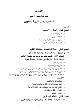 5
‫الفه‬‫ــ‬‫رس‬
‫الرحيم‬ ‫الرحمان‬ ‫هللا‬ ‫بسم‬
‫والتكوين‬ ‫للتربية‬ ‫الوطني‬ ‫الميثا‬
‫تصميم‬
‫األساسية‬ ‫المبادئ‬ : ‫األو‬ ‫القسم‬
‫الثابتة‬ ‫ال‬ ‫المرتك‬
‫الكبرى‬ ‫الغايال‬
‫والتماعال‬ ‫األفراد‬ ‫وواتبال‬ ‫وقوق‬
‫المدرسة‬ ‫لتتديد‬ ‫ية‬ ‫الو‬ ‫التلبئة‬
‫التغيير‬ ‫ودعامات‬ ‫التجديد‬ ‫مجاالت‬ : ‫الثاني‬ ‫القسم‬
‫االقتصادي‬ ‫بالمحيط‬ ‫وربطه‬ ‫التعليم‬ ‫نشر‬ : ‫األو‬ ‫المجا‬
‫األساليب‬ ‫متعددة‬ ‫مدرسة‬ ‫في‬ ‫جيد‬ ‫تعليم‬ ‫تعميم‬ : ‫األولى‬ ‫الدعامة‬
‫التر‬ : ‫الثانية‬ ‫الدعامة‬‫األمية‬ ‫ومحاربة‬ ‫امية‬ ‫الن‬ ‫الغير‬ ‫بية‬
‫األمية‬ ‫مواربة‬
‫اامية‬ ‫ال‬ ‫غير‬ ‫التربية‬
‫األمية‬ ‫موو‬ ‫وف‬ ‫اامية‬ ‫ال‬ ‫عير‬ ‫التربية‬ ‫ف‬ ‫وال,راكة‬ ‫ية‬ ‫الالمرك‬
‫األمية‬ ‫مواربة‬ ‫وف‬ ‫اامية‬ ‫ال‬ ‫غير‬ ‫التربية‬ ‫ف‬ ‫المرئ‬ ‫اإعالم‬ ‫دور‬
‫والم‬ ‫ااوي‬‫ا‬‫الترب‬ ‫ااام‬‫ا‬ ‫الن‬ ‫ااين‬‫ا‬‫ب‬ ‫اااللم‬‫ا‬‫ت‬ ‫اار‬‫ا‬‫أكب‬ ‫ااى‬‫ا‬‫إل‬ ‫ااعي‬‫ا‬‫الس‬ : ‫ااة‬‫ا‬‫الثالث‬ ‫ااة‬‫ا‬‫الدعام‬‫اايط‬‫ا‬‫ح‬
‫ا‬‫القتصاد‬‫ي‬
‫والتكوين‬ ‫التربية‬ ‫,بكال‬
‫اللملية‬ ‫والويا‬ ‫والتكوين‬ ‫التربية‬ ‫بين‬ ‫الممرال‬
‫اإبداعية‬ ‫اآلفاق‬ ‫وعلى‬ ‫ها‬ ‫موي‬ ‫على‬ ‫المدرسة‬ ‫فتا‬ ‫ا‬
‫اوف‬ ‫بالت‬ ‫والتكوين‬ ‫التمرس‬
‫المستمر‬ ‫التكوين‬
‫البيداغوجي‬ ‫يم‬ ‫التن‬ : ‫الثاني‬ ‫المجا‬
‫والت‬ ‫التربية‬ ‫أطوار‬ ‫يم‬ ‫وتن‬ ‫هيكلة‬ ‫إعادة‬ : ‫الرابعة‬ ‫الدعامة‬‫كوين‬
 