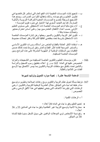 64
‫ف‬-‫في‬ ‫فائضيها‬ ‫كيل‬ ‫تستثمر‬ ‫الت‬ ‫اللام‬ ‫فع‬ ‫ال‬ ‫ذال‬ ‫التلليمية‬ ‫المؤسسال‬ ‫,ات‬ ‫ص‬ ‫ت,تيع‬
‫يذا‬‫ي‬‫ه‬ ‫ح‬ ‫ي‬‫ي‬‫ويم‬ .‫يرائف‬‫ي‬‫الض‬ ‫ين‬‫ي‬‫م‬ ‫يا‬‫ي‬‫كلي‬ ‫يا‬‫ي‬‫ب,عفائه‬ ‫يك‬‫ي‬‫وذل‬ ‫و‬ ‫ي‬‫ي‬‫تودت‬ ‫يع‬‫ي‬‫ورف‬ ‫ييم‬‫ي‬‫التلل‬ ‫يوير‬‫ي‬ ‫ت‬
‫والماليييية‬ ‫التربويييية‬ ‫للمراقبييية‬ ‫يييية‬ ‫المل‬ ‫المؤسسيييال‬ ‫خضيييوع‬ ‫ة‬ ‫,يييري‬ ‫الت,يييتيع‬
‫االم‬ ‫لهذا‬ ‫وي‬ ‫الس‬ ‫التتديد‬ ‫يتم‬ ‫كما‬ ‫الصارمةو‬‫المؤسسة‬ ‫تقويم‬ ‫ضوت‬ ‫ف‬ ‫تيا‬‫؛‬
‫ج‬-‫التللييم‬ ‫مسيتوى‬ ‫عليى‬ ‫االستوقاقو‬ ‫ذال‬ ‫الخاصة‬ ‫المؤسسال‬ ‫لدعم‬ ‫مالية‬ ‫ح‬ ‫م‬ ‫أدات‬
‫يايير‬‫ي‬‫مل‬ ‫يرام‬‫ي‬‫اوت‬ ‫ياس‬‫ي‬‫أس‬ ‫يى‬‫ي‬‫وعل‬ ‫ياو‬‫ي‬‫به‬ ‫يين‬‫ي‬‫المتمدرس‬ ‫يال‬‫ي‬‫ف‬ ‫األ‬ ‫يداد‬‫ي‬‫أع‬ ‫يف‬‫ي‬‫وس‬ ‫و‬ ‫ي‬‫ي‬‫األول‬
‫؛‬ ‫بدقة‬ ‫مودد‬ ‫وتومالل‬
‫د‬–‫ا‬ ‫المؤسسال‬ ‫ص,ار‬ ‫رهن‬ ‫وتللها‬ ‫والتسيير‬ ‫والتكوين‬ ‫التربية‬ ‫ر‬ ‫أ‬ ‫تكوين‬‫لخاصية‬
‫مضبو‬ ‫تومالل‬ ‫ودفتر‬ ‫لل,راكة‬ ‫اتفاقية‬ ‫بمقتضى‬ ‫تودد‬ ‫ب,رو‬ ‫االستوقاق‬ ‫ذال‬
‫؛‬
‫هـ‬–‫األساسي‬ ‫التكيوين‬ ‫ودورال‬ ‫أسيالك‬ ‫مين‬ ‫الخياص‬ ‫ياع‬ ‫بالق‬ ‫اللاملة‬ ‫ر‬ ‫األ‬ ‫استفاد‬
‫ضيمن‬ ‫كيذلك‬ ‫تويدد‬ ‫,يرو‬ ‫وفيق‬ ‫الليامو‬ ‫ياع‬ ‫الق‬ ‫ير‬ ‫أ‬ ‫لفائد‬ ‫المبرمتة‬ ‫والمستمر‬
‫ا‬ ‫ية‬‫ي‬‫التهوي‬ ‫أو‬ ‫ية‬‫ي‬‫ي‬ ‫الو‬ ‫ال‬ ‫يل‬‫ي‬‫الس‬ ‫يين‬‫ي‬‫ب‬ ‫يال‬‫ي‬‫اتفاقي‬‫يي‬‫ي‬‫وب‬ ‫يرامج‬‫ي‬‫الب‬ ‫يذه‬‫ي‬‫ه‬ ‫يى‬‫ي‬‫عل‬ ‫يرفة‬‫ي‬,‫لم‬‫ن‬
. ‫المستفيد‬ ‫الخاصة‬ ‫المؤسسال‬
166-‫اييا‬ ‫والم‬ ‫الت,يتيلال‬ ‫مين‬ ‫المسيتفيد‬ ‫الخاصية‬ ‫والتكيوين‬ ‫التللييم‬ ‫مؤسسال‬ ‫م‬ ‫تلت‬
‫الماد‬ ‫ف‬ ‫عليها‬ ‫صوص‬ ‫الم‬165‫والدراسية‬ ‫التستيل‬ ‫رسوم‬ ‫بيق‬ ‫بت‬ ،‫أعاله‬ ‫ج‬ ‫و‬ ‫ف‬
‫ي‬ ‫يا‬‫ي‬‫بم‬ ‫يوين‬‫ي‬‫والتك‬ ‫ية‬‫ي‬‫التربي‬ ‫ال‬ ‫يل‬‫ي‬‫س‬ ‫يع‬‫ي‬‫م‬ ‫ياق‬‫ي‬‫باتف‬ ‫يدد‬‫ي‬‫تو‬ ‫يأمين‬‫ي‬‫والت‬‫أل‬ ‫يا‬‫ي‬‫به‬ ‫ياق‬‫ي‬‫االلتو‬ ‫ير‬‫ي‬‫يس‬‫يع‬‫ي‬‫وس‬
.‫لبة‬ ‫وال‬ ‫التالميذ‬ ‫من‬ ‫الفئال‬
‫تدبيرها‬ ‫وترشيد‬ ‫التموي‬ ‫موارد‬ ‫تعبئة‬ : ‫عشرة‬ ‫التاسعة‬ ‫الدعامة‬
167-‫وتوسييع‬ ‫يويره‬ ‫وت‬ ‫صصالو‬ ‫ال‬ ‫رها‬ ‫بربح‬ ‫والتكوين‬ ‫التربية‬ ‫اام‬ ‫تمويل‬ ‫مسألة‬ ‫ترتب‬
‫و‬ ‫ية‬‫ي‬‫للتربي‬ ‫ية‬‫ي‬‫ي‬ ‫الو‬ ‫يرية‬‫ي‬,‫الل‬ ‫يالل‬‫ي‬‫خ‬ ‫ياقو‬‫ي‬‫الميث‬ ‫ي‬‫ي‬‫ف‬ ‫يات‬‫ي‬‫ت‬ ‫يا‬‫ي‬‫لم‬ ‫يا‬‫ي‬‫بق‬ ‫يداهو‬‫ي‬‫م‬‫و‬ ‫؛‬ ‫يوين‬‫ي‬‫التك‬‫ي‬‫ي‬‫ه‬
‫وع‬ ‫ي‬‫ي‬ ‫م‬ ‫ال‬ ‫يق‬‫ي‬‫األف‬ ‫يذا‬‫ي‬‫ه‬ ‫ي‬‫ي‬‫ف‬ ‫يا‬‫ي‬‫توقيقه‬ ‫ي‬‫ي‬‫بغ‬ ‫ي‬ ‫ي‬‫ي‬‫الت‬ ‫يداف‬‫ي‬‫األه‬ ‫يا‬‫ي‬‫تبلوره‬ ‫ي‬‫ي‬‫الت‬ ‫يال‬‫ي‬ ‫الرها‬‫يى‬‫ي‬‫ل‬
: ‫الخصوص‬
‫أ‬–: ‫الكمية‬ ‫ال‬ ‫الرها‬
‫الماد‬ ‫ف‬ ‫تات‬ ‫ما‬ ‫وفق‬ ‫التلليم‬ ‫تلميم‬28‫؛‬ ‫أعاله‬
‫الميادتين‬ ‫في‬ ‫تيات‬ ‫ميا‬ ‫وفيق‬ ‫ااميية‬ ‫ال‬ ‫غيير‬ ‫التربيية‬ ‫وتوسييع‬ ‫األميية‬ ‫مواربة‬33‫و‬36
‫؛‬ ‫أعاله‬
‫سبة‬ ‫رفع‬‫للمياد‬ ‫بقيا‬ ‫ويا‬ ‫سي‬ ‫ال,يغل‬ ‫سيوق‬ ‫على‬ ‫الوافدين‬ ‫المؤهالل‬ ‫ذوي‬ ‫األ,خاص‬
30.‫الميثاق‬ ‫من‬
 