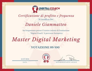 DATA RAPPRESENTANTE LEGALE
Si certifica che:
ha frequentato presso il nostro istituto di formazione
"Digital Coach" il percorso formativo
VOTAZIONE 89/100
13/07/2018
Master Digital Marketing
Daniele Giammatteo
Certificazione di profitto e frequenza
 