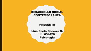 DESARROLLO SOCIAL
CONTEMPORÁNEA
PRESENTA
Lina Roció Becerra S.
Id: 634426
Psicología
 