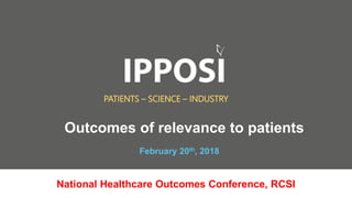 February 20th, 2018
PATIENTS – SCIENCE – INDUSTRY
National Healthcare Outcomes Conference, RCSI
Outcomes of relevance to patients
 