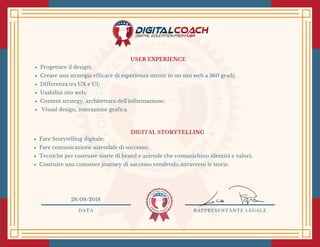 USER EXPERIENCE
Progettare il design;
Creare una strategia efficace di esperienza utente in un sito web a 360 gradi; 
Differenza tra UX e UI;
Usabilità sito web;
Content strategy, architettura dell'informazione;
 Visual design, interazione grafica.
Fare Storytelling digitale;
Fare comunicazione aziendale di successo;
Tecniche per costruire storie di brand e aziende che comunichino identità e valori;
Costruire una customer journey di successo vendendo attraverso le storie.
DATA RAPPRESENTANTE LEGALE
28/09/2018
DIGITAL STORYTELLING 
 