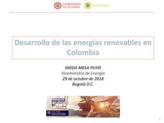 1
Desarrollo de las energías renovables en
Colombia
DIEGO MESA PUYO
Viceministro de Energía
29 de octubre de 2018
Bogotá D.C.
 