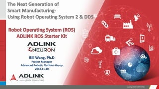Leading EDGE COMPUTING 11
The Next Generation of
Smart Manufacturing-
Using Robot Operating System 2 & DDS
Bill Wang, Ph.D
Project Manager
Advanced Robotic Platform Group
2018.11.10
 
