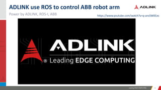 Leading EDGE COMPUTING 3535
Power by ADLINK, ROS-I, ABB
ADLINK use ROS to control ABB robot arm
https://www.youtube.com/watch?v=q-ansSW0Cec
 