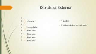 Estrutura Externa
a
b
a
c
b
d
a
c
Cruzada
Interpolada
Rima solta
Rima solta
Rima solta
Rima solta
• 4 quadras
• 9 sílabas métricas em cada verso
 