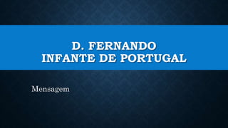 D. FERNANDO
INFANTE DE PORTUGAL
Mensagem
 