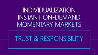 5
INDIVIDUALIZATION
INSTANT ON-DEMAND
MOMENTARY MARKETS
TRUST & RESPONSIBILITY
 