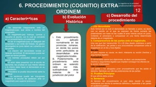 6. PROCEDIMIENTO (COGNITIO) EXTRA
ORDINEM
a) Características b) Evolución
Histórica
c) Desarrollo del
procedimiento
i. Se desarrolla íntegramente ante un
magistrado-juez, que actúa a nombre del
emperador.
ii. El magistrado-juez instruye, conoce y
resuelve el asunto, con lo cual se convierte
en un procedimiento uni-instancial
iii. Al ser el magistrado-juez un delegado del
emperador y por ende del Estado, los gastos
devengados en juicio deben ser cubiertos por
las partes.
iv. La citación del demandado reviste un
carácter semioficial. El demandado puede ser
citado en forma privada.
v. Los trámites procesales deben ser por
escrito
vi. El actor debe presentar con el escrito de
demanda, las pruebas en que intenta valerse
y lo mismo debe hacer el demandado en su
contestación.
vii. Prevalece la prueba documental sobre la
testifical
viii. La sentencia puede ser impugnada
mediante el recurso de apelación ante un
magistrado juez superior jerárquico
i. Este procedimiento
era aplicado
normalmente en las
provincias romanas,
en donde los juicios
entre particulares se
desarrollaban ante
magistrados locales.
ii. Posteriormente, el
procedimiento extra
ordinem se extendió
cada vez más,
sustrayéndose otras
materias de la
jurisdicción del pretor
i. Litis denuntiatio
Acto formal por el cual el demandado es llamado a juicio, es decir,
con un escrito en el que se exponen de forma sumaria las
pretensiones con base en las cuales el actor intenta actuar en juicio,
invitando al adversario a comparecer en una fecha determinada
delante de un magistrado.
ii. Comparecencia de las partes ante el magistrado.
Una vez que han transcurrido 10 o 20 días desde Justiniano a partir
de la notificación, las partes o sus procuradores comparecen ante el
magistrado en el día y hora fijados
Narratio.
El actor expone su causa, es decir, interpone su acción (hechos y
argumentos legales)
Contradictio
El demandado opone sus objeciones, es decir, sus excepciones
(hechos y argumentos legales que impiden conseguir los efectos de
la acción interpuesta)
Litis contestatio
Las partes y los abogados juran procesalmente que les asiste el
derecho, fijándose con ello las pretensiones de las partes.
iii. Pruebas Principios
El que afirma debe probar
iv. Sentencia
Al término del procedimiento el juez debe decidir la causa,
redactando por escrito la sentencia definitiva y leyéndola a las partes
en audiencia pública.
La cognitio es la actividad
jurisdiccional del magistrado
12
 