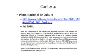 Contexto
• Plano	Nacional	de Cultura
– http://www.cultura.gov.br/documents/10883/112	
94/METAS_PNC_final.pdf/
– Até 2020…
 